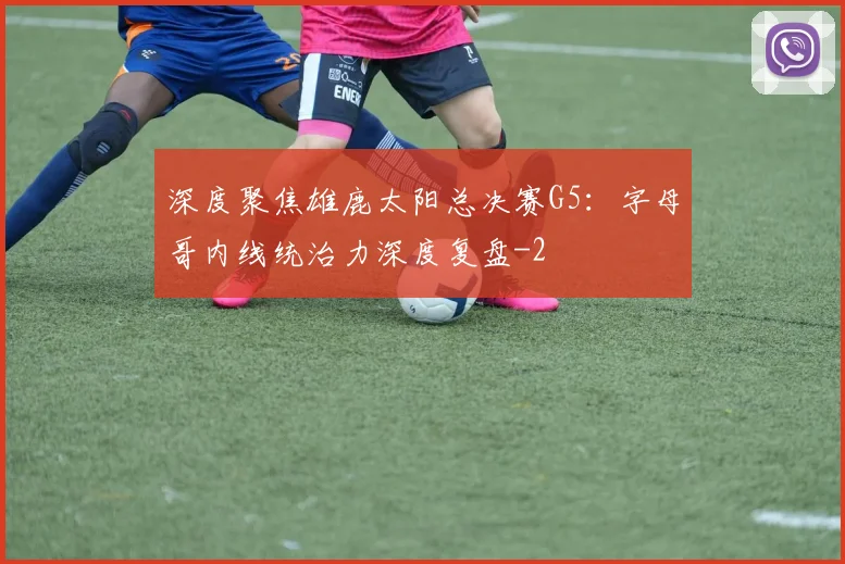 深度聚焦雄鹿太阳总决赛G5：字母哥内线统治力深度复盘